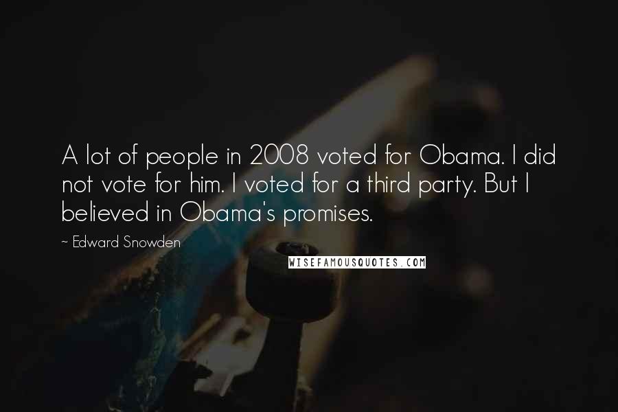 Edward Snowden Quotes: A lot of people in 2008 voted for Obama. I did not vote for him. I voted for a third party. But I believed in Obama's promises.