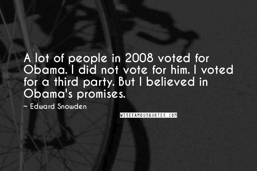 Edward Snowden Quotes: A lot of people in 2008 voted for Obama. I did not vote for him. I voted for a third party. But I believed in Obama's promises.