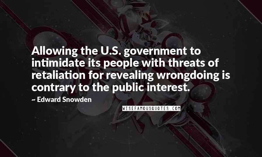 Edward Snowden Quotes: Allowing the U.S. government to intimidate its people with threats of retaliation for revealing wrongdoing is contrary to the public interest.