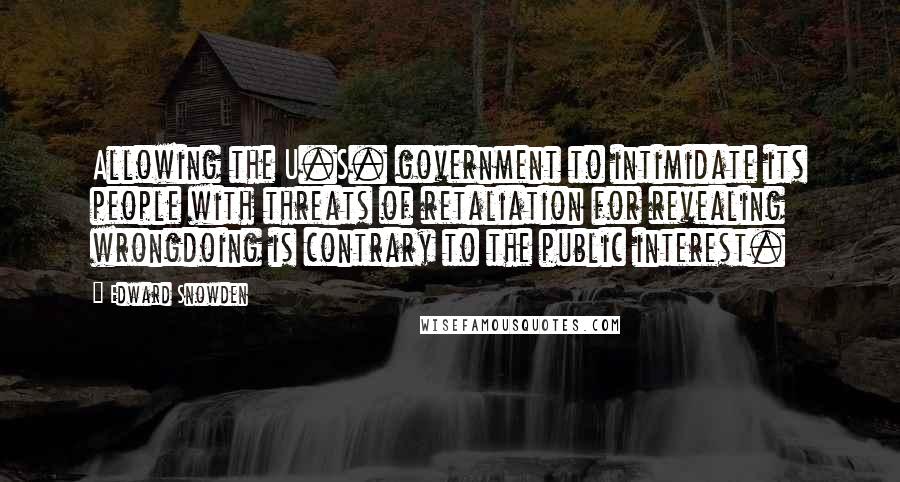 Edward Snowden Quotes: Allowing the U.S. government to intimidate its people with threats of retaliation for revealing wrongdoing is contrary to the public interest.