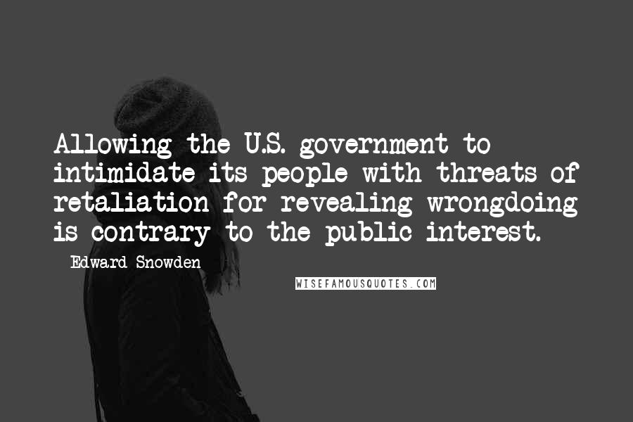 Edward Snowden Quotes: Allowing the U.S. government to intimidate its people with threats of retaliation for revealing wrongdoing is contrary to the public interest.