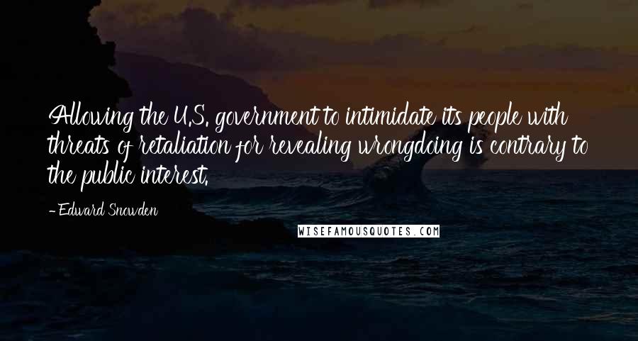 Edward Snowden Quotes: Allowing the U.S. government to intimidate its people with threats of retaliation for revealing wrongdoing is contrary to the public interest.