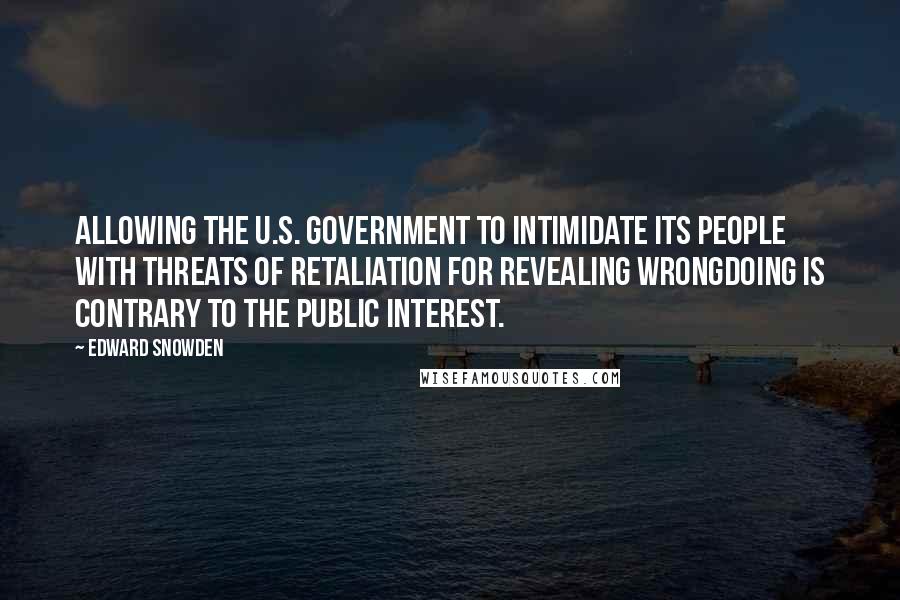 Edward Snowden Quotes: Allowing the U.S. government to intimidate its people with threats of retaliation for revealing wrongdoing is contrary to the public interest.