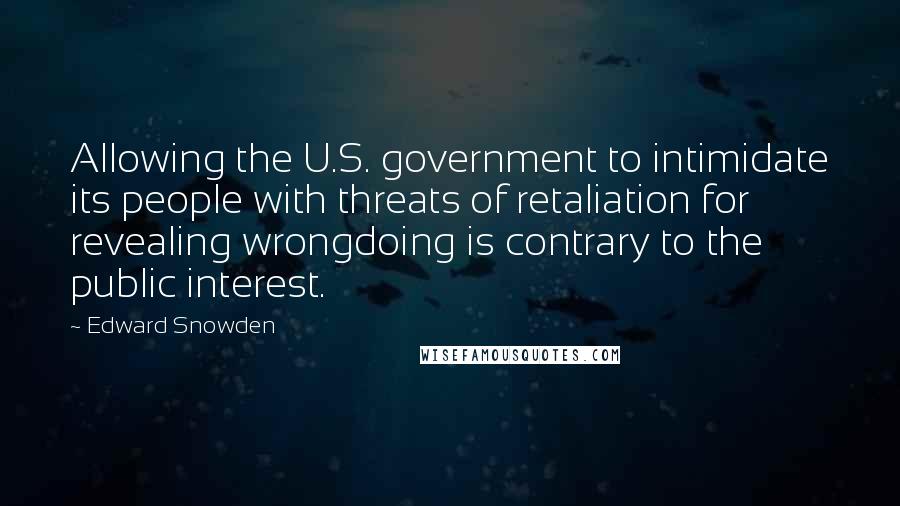 Edward Snowden Quotes: Allowing the U.S. government to intimidate its people with threats of retaliation for revealing wrongdoing is contrary to the public interest.