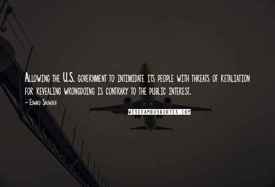 Edward Snowden Quotes: Allowing the U.S. government to intimidate its people with threats of retaliation for revealing wrongdoing is contrary to the public interest.