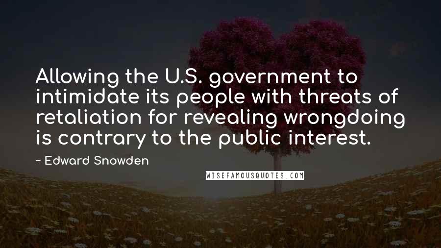 Edward Snowden Quotes: Allowing the U.S. government to intimidate its people with threats of retaliation for revealing wrongdoing is contrary to the public interest.