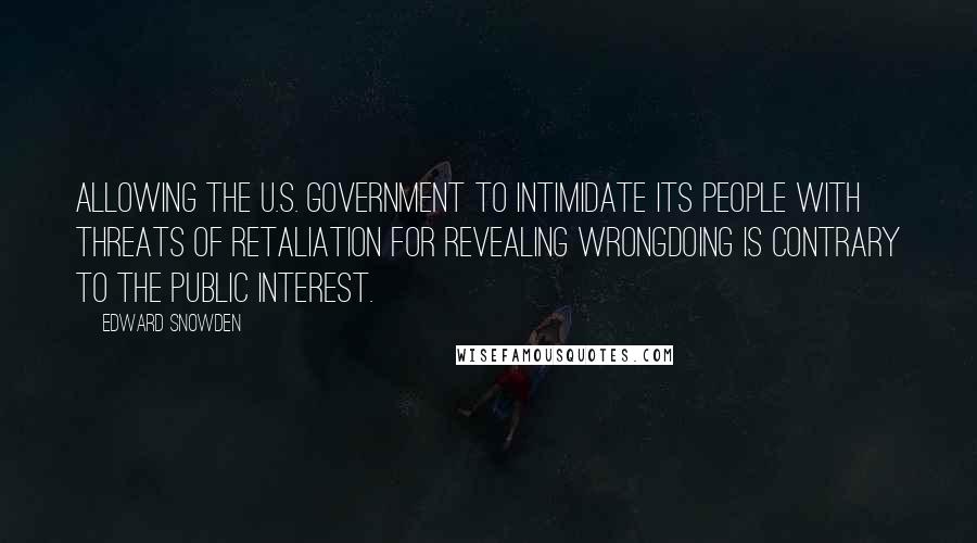 Edward Snowden Quotes: Allowing the U.S. government to intimidate its people with threats of retaliation for revealing wrongdoing is contrary to the public interest.