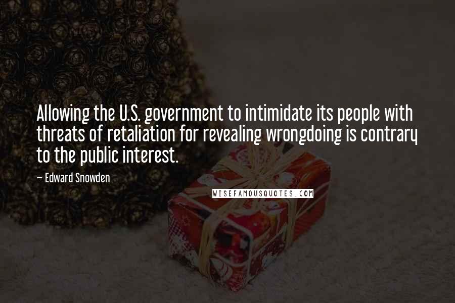 Edward Snowden Quotes: Allowing the U.S. government to intimidate its people with threats of retaliation for revealing wrongdoing is contrary to the public interest.