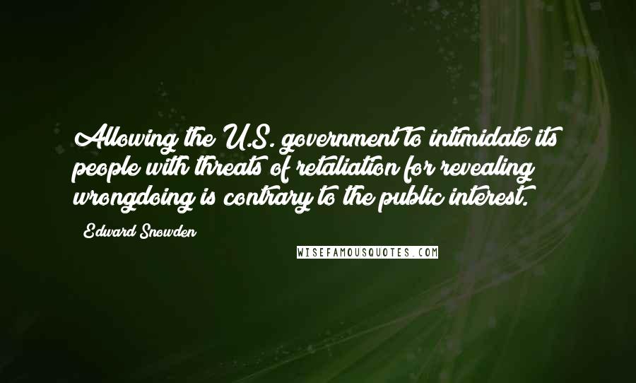 Edward Snowden Quotes: Allowing the U.S. government to intimidate its people with threats of retaliation for revealing wrongdoing is contrary to the public interest.