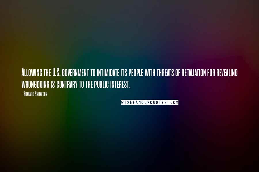 Edward Snowden Quotes: Allowing the U.S. government to intimidate its people with threats of retaliation for revealing wrongdoing is contrary to the public interest.