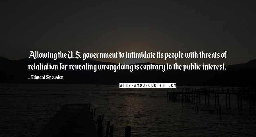 Edward Snowden Quotes: Allowing the U.S. government to intimidate its people with threats of retaliation for revealing wrongdoing is contrary to the public interest.