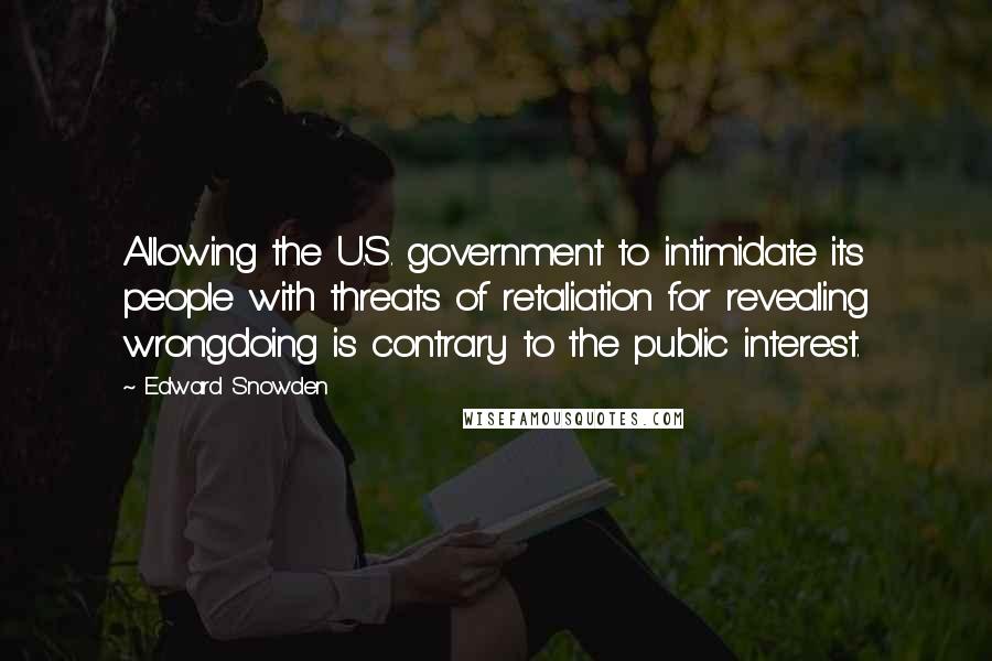 Edward Snowden Quotes: Allowing the U.S. government to intimidate its people with threats of retaliation for revealing wrongdoing is contrary to the public interest.