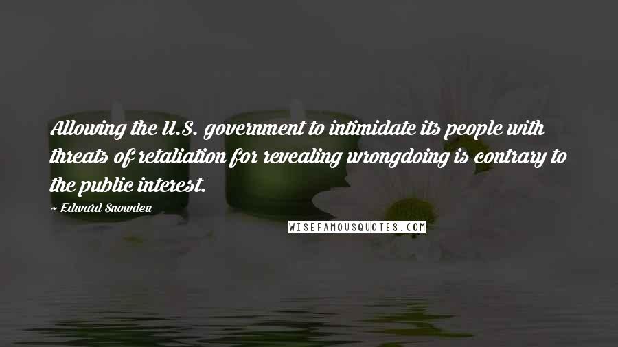 Edward Snowden Quotes: Allowing the U.S. government to intimidate its people with threats of retaliation for revealing wrongdoing is contrary to the public interest.