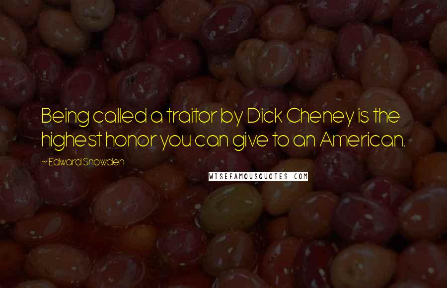 Edward Snowden Quotes: Being called a traitor by Dick Cheney is the highest honor you can give to an American.