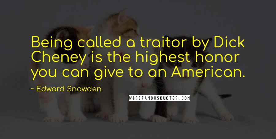 Edward Snowden Quotes: Being called a traitor by Dick Cheney is the highest honor you can give to an American.