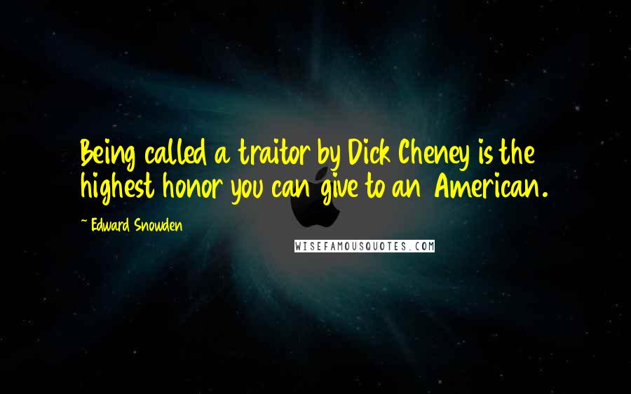 Edward Snowden Quotes: Being called a traitor by Dick Cheney is the highest honor you can give to an American.