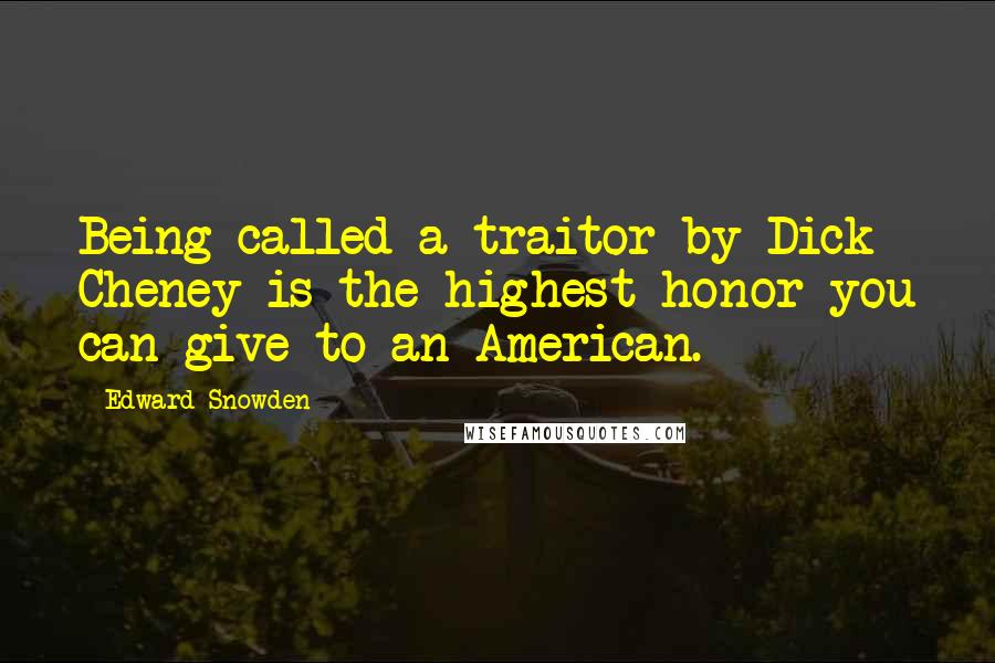 Edward Snowden Quotes: Being called a traitor by Dick Cheney is the highest honor you can give to an American.