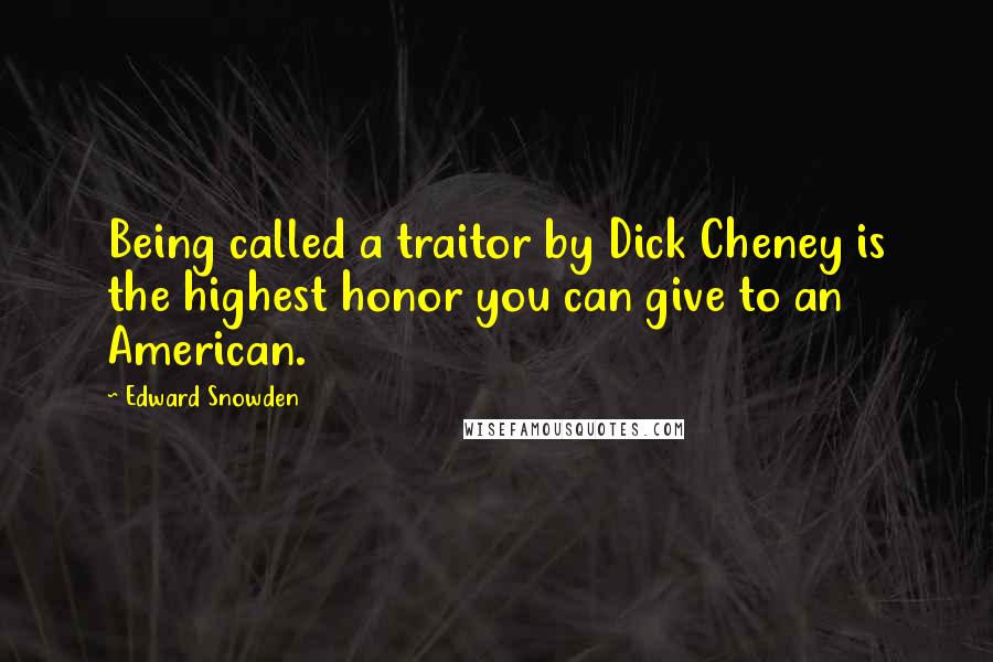 Edward Snowden Quotes: Being called a traitor by Dick Cheney is the highest honor you can give to an American.