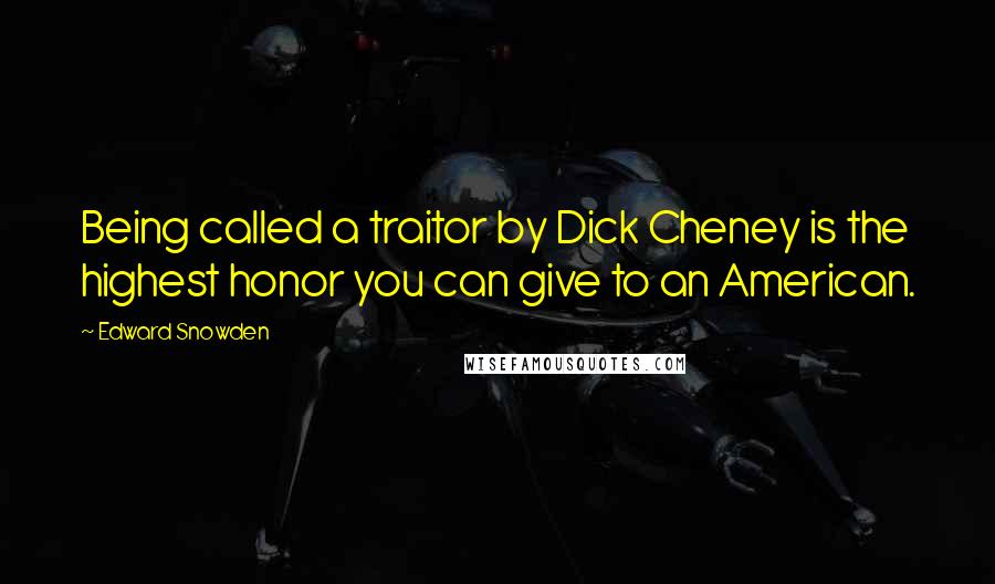 Edward Snowden Quotes: Being called a traitor by Dick Cheney is the highest honor you can give to an American.