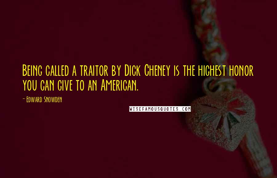 Edward Snowden Quotes: Being called a traitor by Dick Cheney is the highest honor you can give to an American.