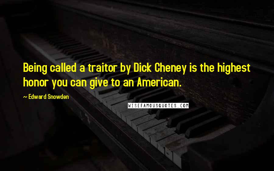 Edward Snowden Quotes: Being called a traitor by Dick Cheney is the highest honor you can give to an American.