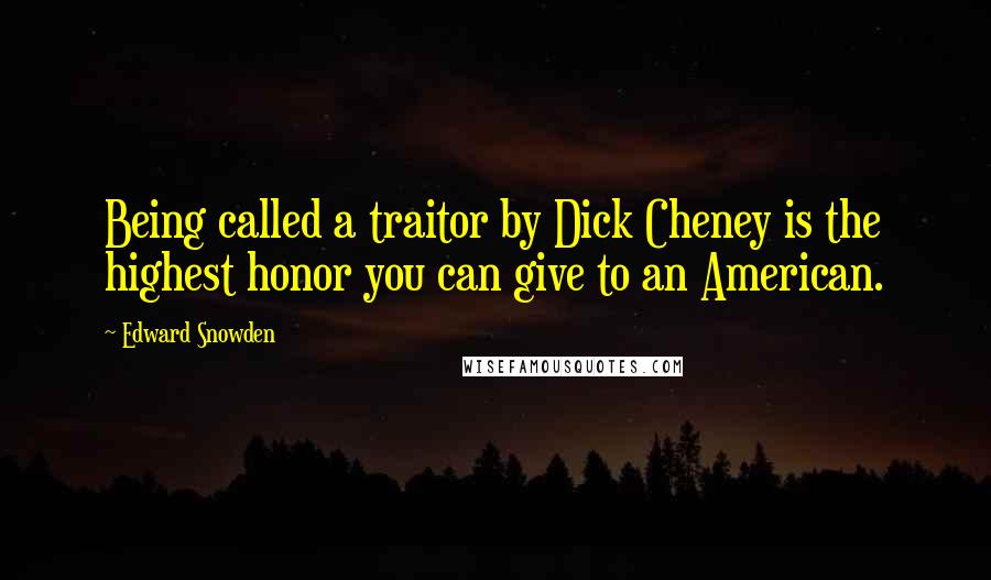 Edward Snowden Quotes: Being called a traitor by Dick Cheney is the highest honor you can give to an American.