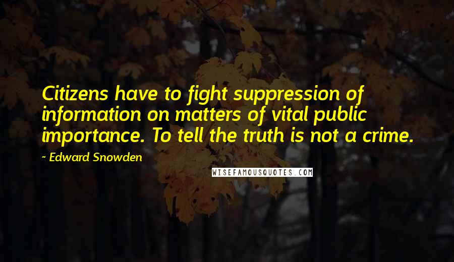 Edward Snowden Quotes: Citizens have to fight suppression of information on matters of vital public importance. To tell the truth is not a crime.