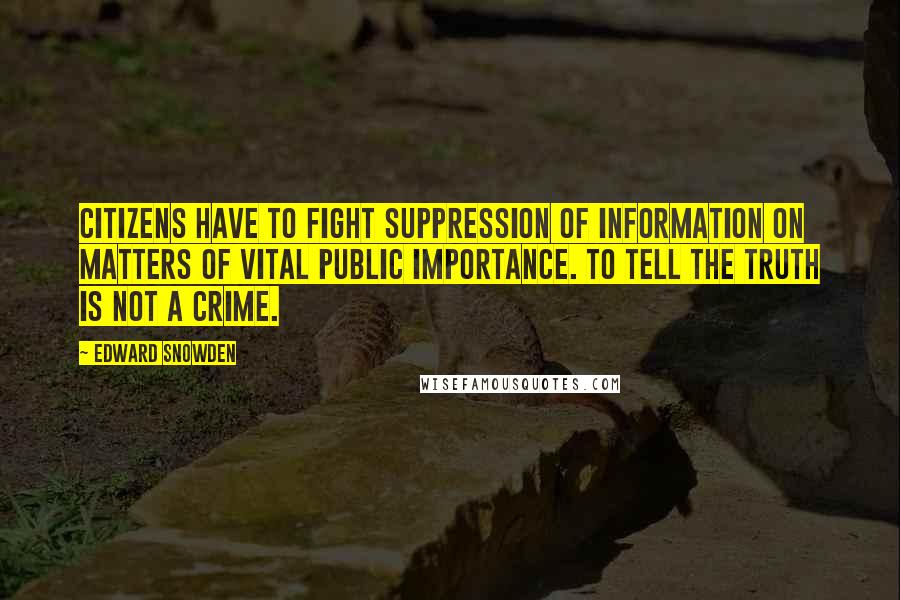 Edward Snowden Quotes: Citizens have to fight suppression of information on matters of vital public importance. To tell the truth is not a crime.