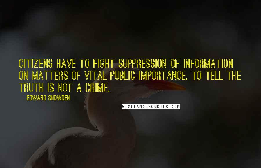 Edward Snowden Quotes: Citizens have to fight suppression of information on matters of vital public importance. To tell the truth is not a crime.