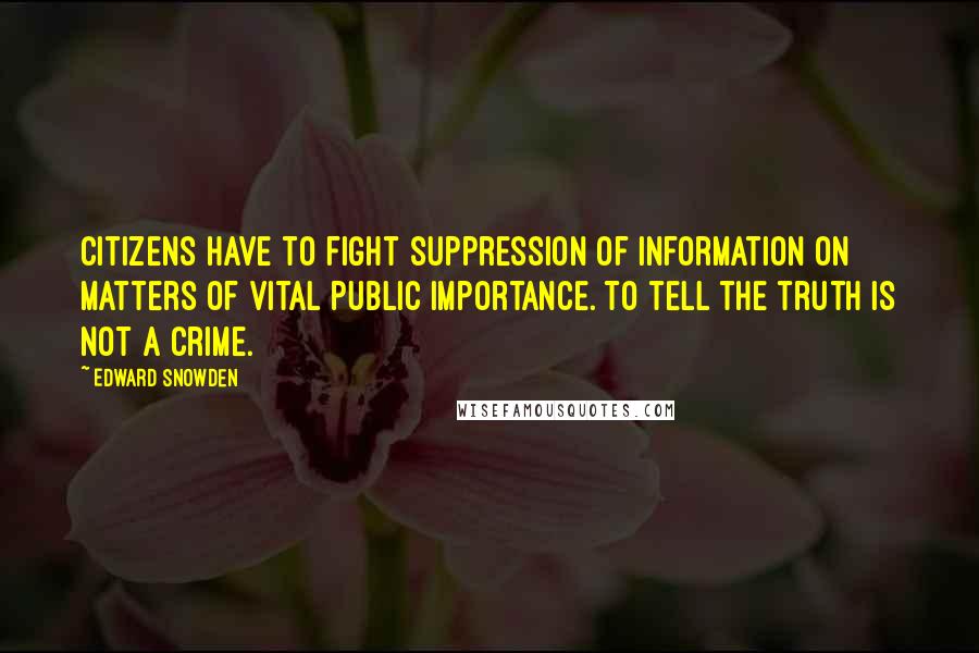 Edward Snowden Quotes: Citizens have to fight suppression of information on matters of vital public importance. To tell the truth is not a crime.