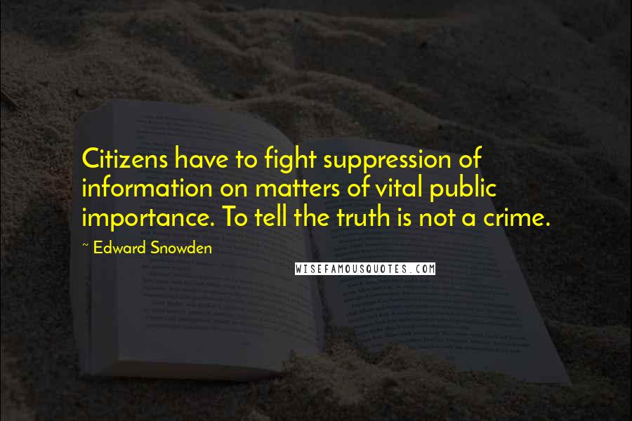 Edward Snowden Quotes: Citizens have to fight suppression of information on matters of vital public importance. To tell the truth is not a crime.