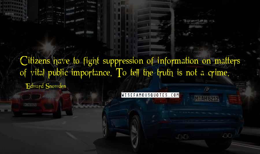 Edward Snowden Quotes: Citizens have to fight suppression of information on matters of vital public importance. To tell the truth is not a crime.