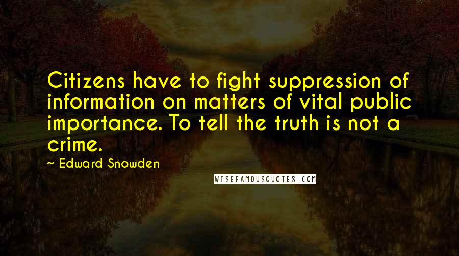 Edward Snowden Quotes: Citizens have to fight suppression of information on matters of vital public importance. To tell the truth is not a crime.