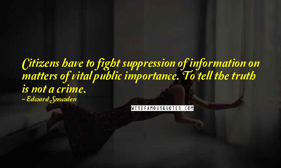 Edward Snowden Quotes: Citizens have to fight suppression of information on matters of vital public importance. To tell the truth is not a crime.