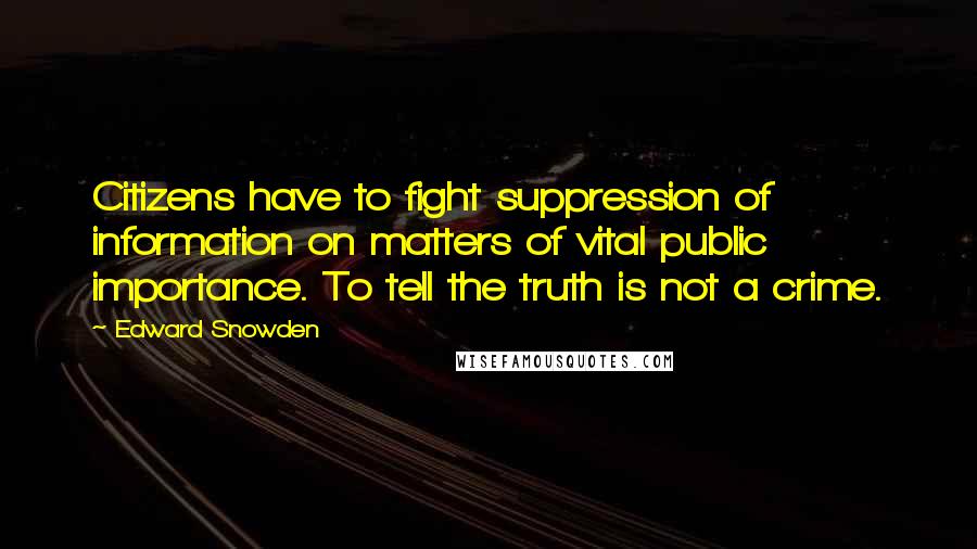 Edward Snowden Quotes: Citizens have to fight suppression of information on matters of vital public importance. To tell the truth is not a crime.