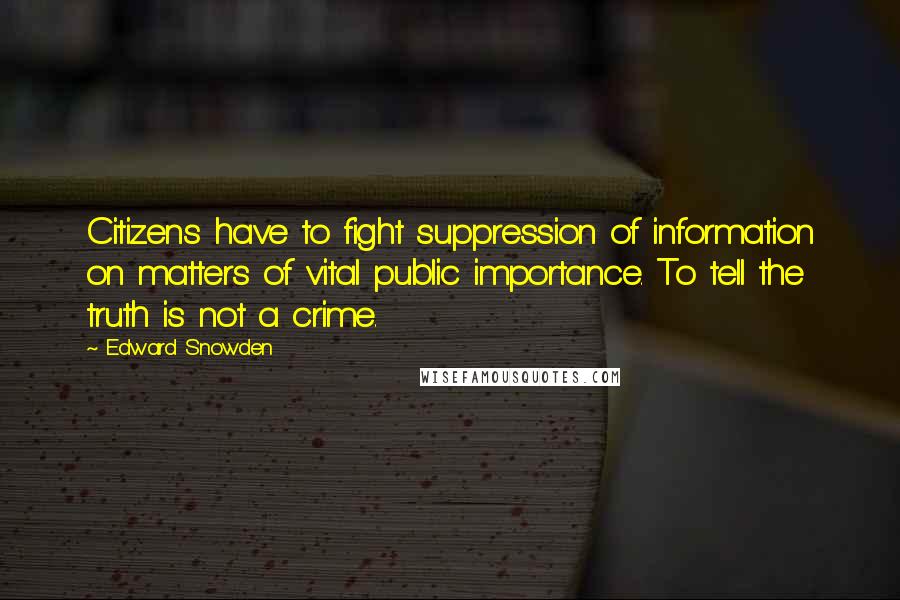 Edward Snowden Quotes: Citizens have to fight suppression of information on matters of vital public importance. To tell the truth is not a crime.