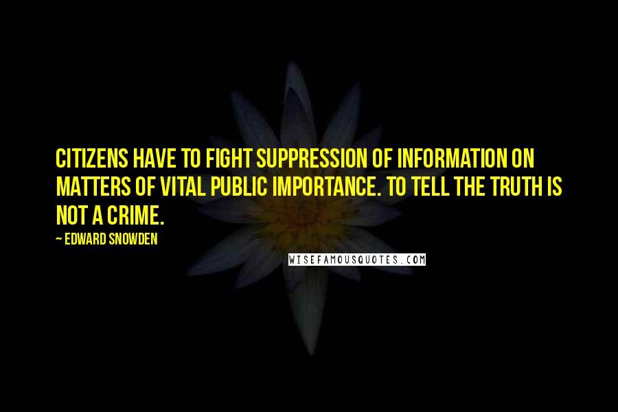 Edward Snowden Quotes: Citizens have to fight suppression of information on matters of vital public importance. To tell the truth is not a crime.