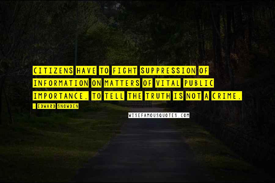 Edward Snowden Quotes: Citizens have to fight suppression of information on matters of vital public importance. To tell the truth is not a crime.