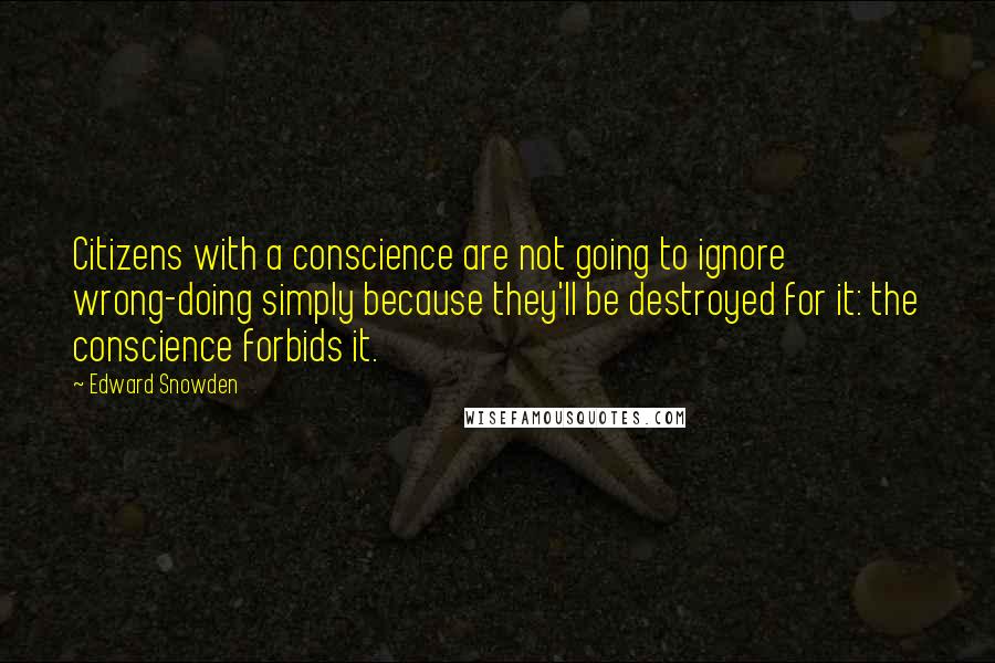 Edward Snowden Quotes: Citizens with a conscience are not going to ignore wrong-doing simply because they'll be destroyed for it: the conscience forbids it.