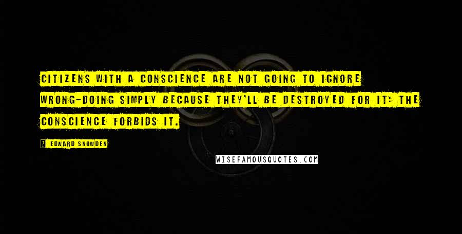 Edward Snowden Quotes: Citizens with a conscience are not going to ignore wrong-doing simply because they'll be destroyed for it: the conscience forbids it.