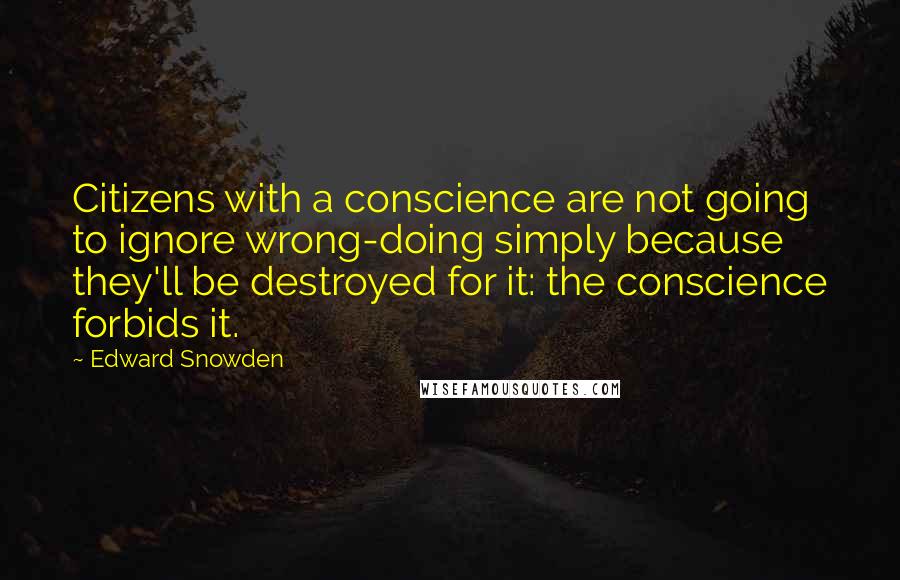 Edward Snowden Quotes: Citizens with a conscience are not going to ignore wrong-doing simply because they'll be destroyed for it: the conscience forbids it.
