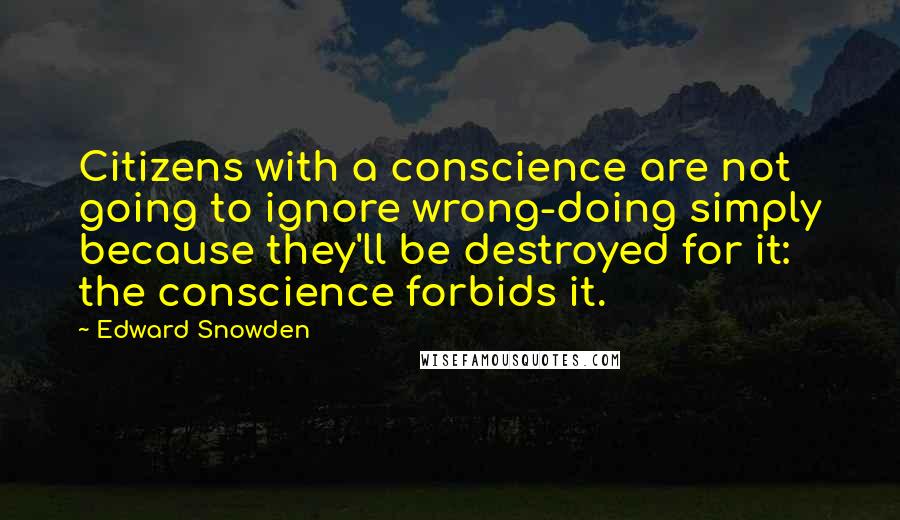 Edward Snowden Quotes: Citizens with a conscience are not going to ignore wrong-doing simply because they'll be destroyed for it: the conscience forbids it.