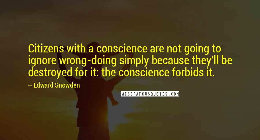 Edward Snowden Quotes: Citizens with a conscience are not going to ignore wrong-doing simply because they'll be destroyed for it: the conscience forbids it.