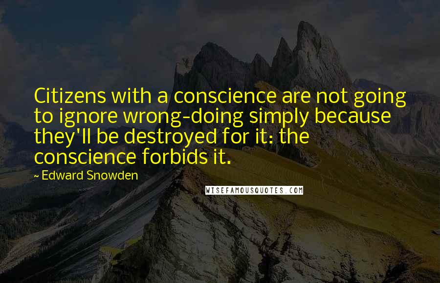 Edward Snowden Quotes: Citizens with a conscience are not going to ignore wrong-doing simply because they'll be destroyed for it: the conscience forbids it.