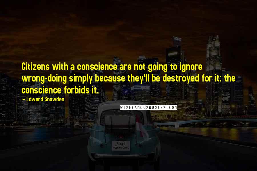 Edward Snowden Quotes: Citizens with a conscience are not going to ignore wrong-doing simply because they'll be destroyed for it: the conscience forbids it.