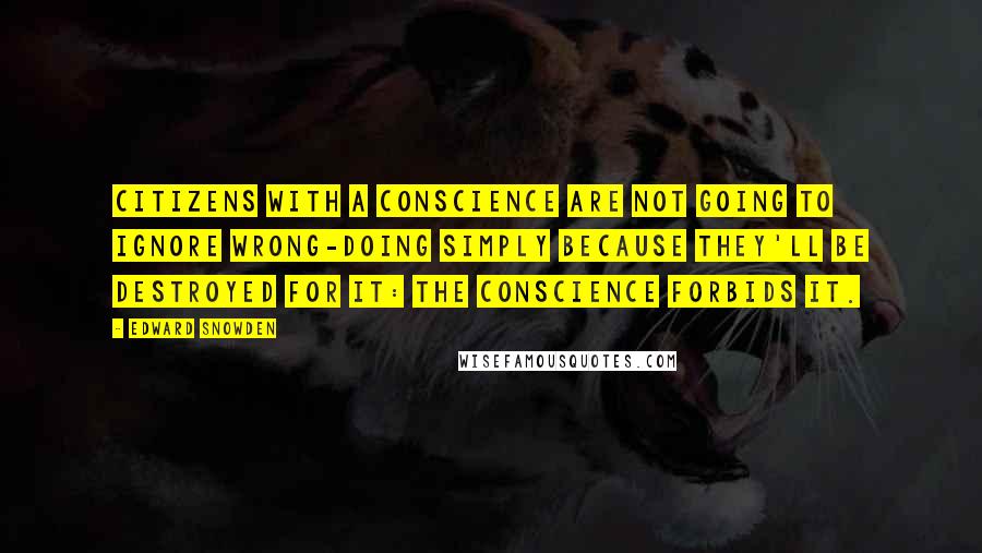 Edward Snowden Quotes: Citizens with a conscience are not going to ignore wrong-doing simply because they'll be destroyed for it: the conscience forbids it.