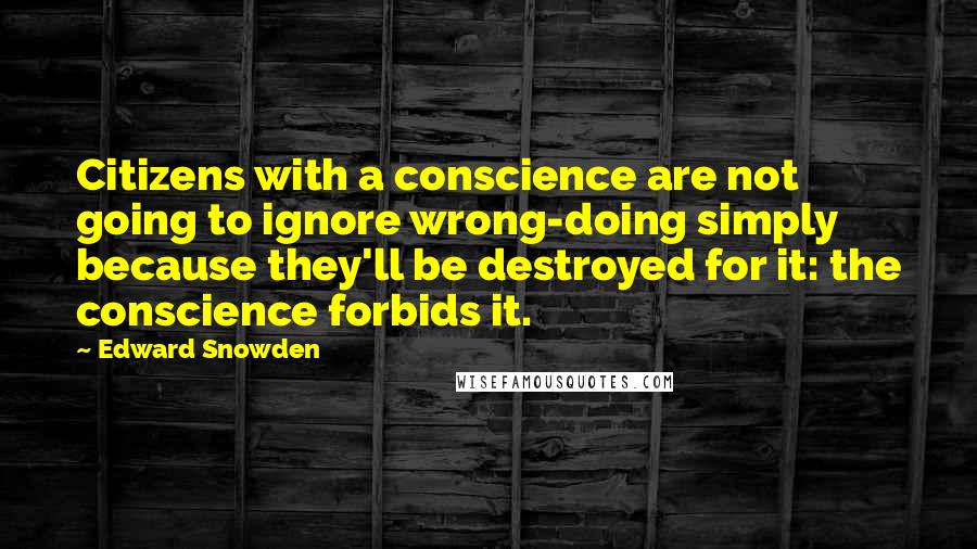 Edward Snowden Quotes: Citizens with a conscience are not going to ignore wrong-doing simply because they'll be destroyed for it: the conscience forbids it.