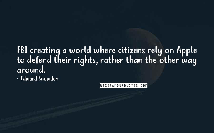 Edward Snowden Quotes: FBI creating a world where citizens rely on Apple to defend their rights, rather than the other way around.