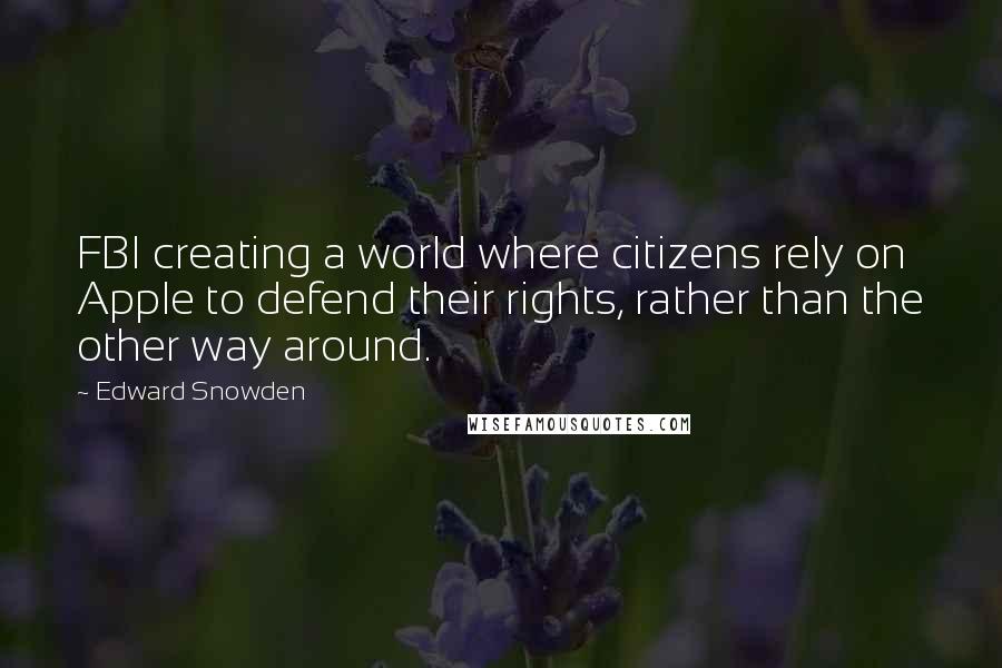 Edward Snowden Quotes: FBI creating a world where citizens rely on Apple to defend their rights, rather than the other way around.
