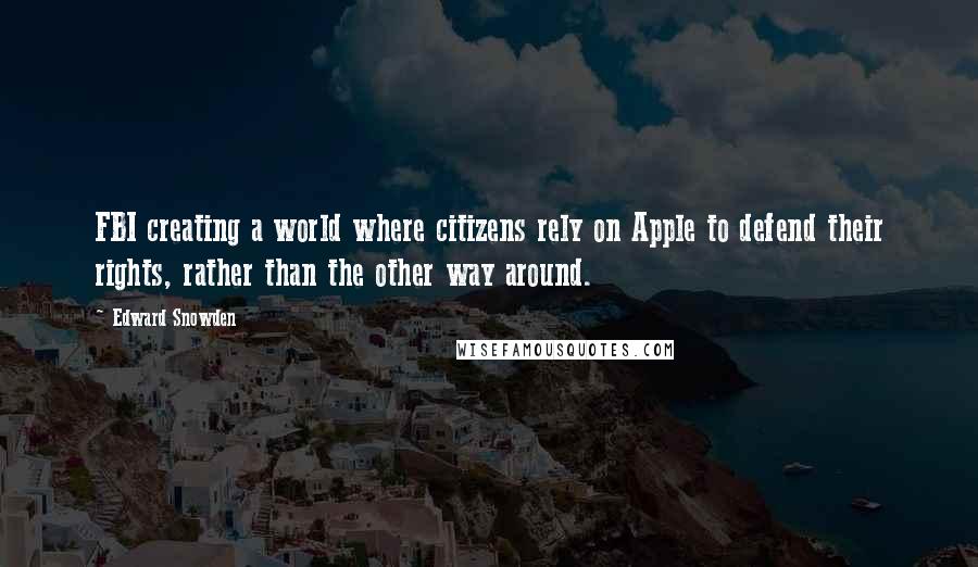 Edward Snowden Quotes: FBI creating a world where citizens rely on Apple to defend their rights, rather than the other way around.